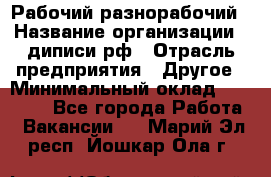 Рабочий-разнорабочий › Название организации ­ диписи.рф › Отрасль предприятия ­ Другое › Минимальный оклад ­ 18 000 - Все города Работа » Вакансии   . Марий Эл респ.,Йошкар-Ола г.